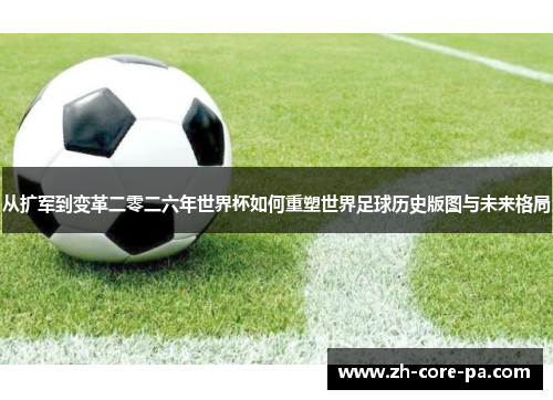 从扩军到变革二零二六年世界杯如何重塑世界足球历史版图与未来格局 从扩军到变革二零二六年世界杯如何重塑世界足球历史版图与未来格局