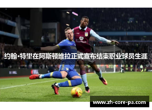 约翰·特里在阿斯顿维拉正式宣布结束职业球员生涯 约翰·特里在阿斯顿维拉正式宣布结束职业球员生涯
