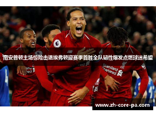 南安普顿主场惊险击退埃弗顿迎赛季首胜全队韧性爆发点燃球迷希望 南安普顿主场惊险击退埃弗顿迎赛季首胜全队韧性爆发点燃球迷希望