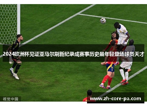 2024欧洲杯见证亚马尔刷新纪录成赛事历史最年轻登场球员天才