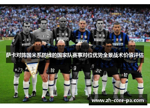 萨卡对阵国米系防线的国家队赛事对位优势全景战术价值评估 萨卡对阵国米系防线的国家队赛事对位优势全景战术价值评估